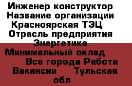 Инженер-конструктор › Название организации ­ Красноярская ТЭЦ-1 › Отрасль предприятия ­ Энергетика › Минимальный оклад ­ 34 000 - Все города Работа » Вакансии   . Тульская обл.